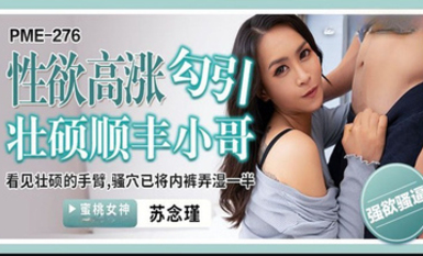 蜜桃影像傳媒・PME-276・性慾高漲勾引壯碩順豐小哥・看見壯碩的手臂・騷穴已將內褲弄濕一半・蘇念瑾